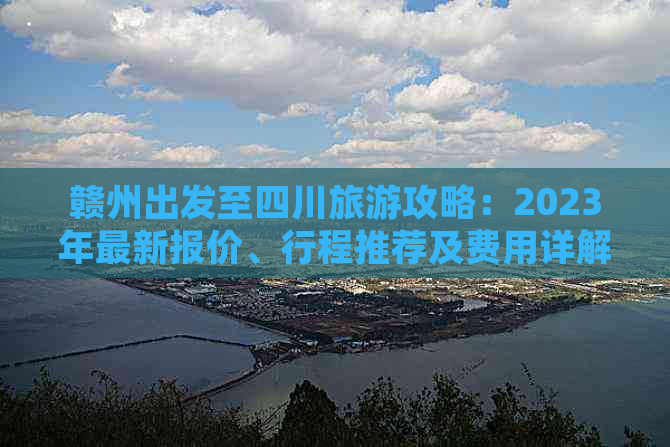 赣州出发至四川旅游攻略：2023年最新报价、行程推荐及费用详解