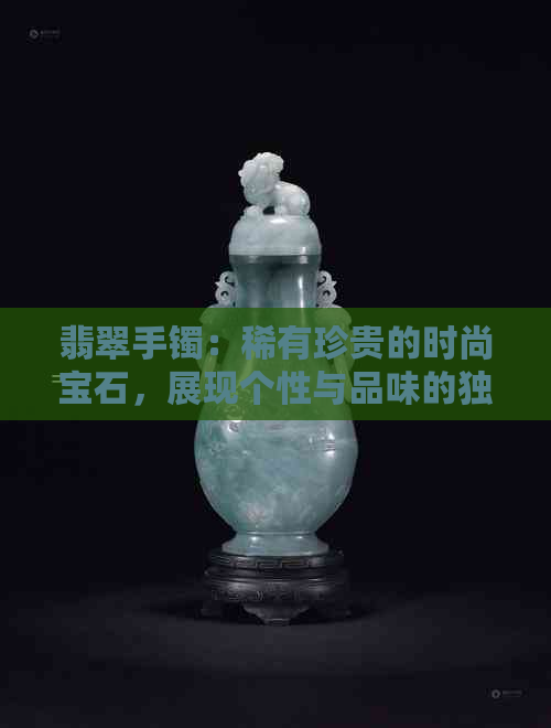 翡翠手镯：稀有珍贵的时尚宝石，展现个性与品味的独特魅力