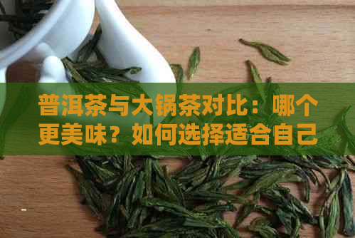 普洱茶与大锅茶对比：哪个更美味？如何选择适合自己的茶叶？