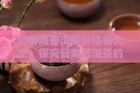 陈香牌普洱茶价格表大全：探究云南普洱茶的陈香与定价