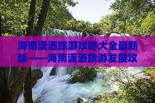 海南潇洒旅游攻略大全最新版——海南潇洒旅游发展攻略指南