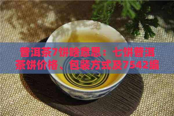 普洱茶7饼啥意思：七饼普洱茶饼价格、包装方式及7542编号含义解析