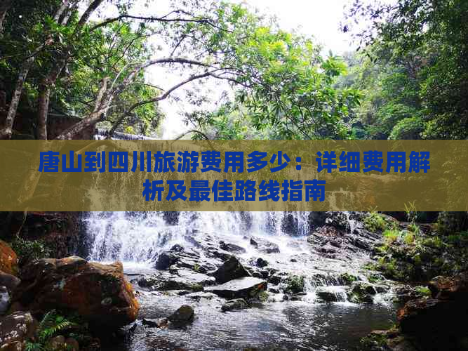 唐山到四川旅游费用多少：详细费用解析及更佳路线指南