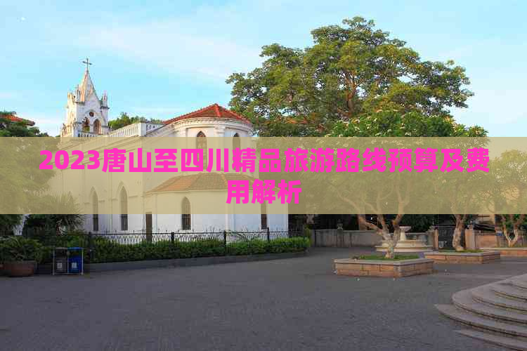 2023唐山至四川精品旅游路线预算及费用解析