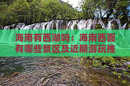 海南有西湖吗：海南西面有哪些景区及近期游玩推荐？