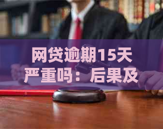 网贷逾期15天严重吗：后果及处理方法全解