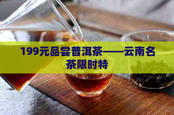 199元品尝普洱茶——云南名茶限时特