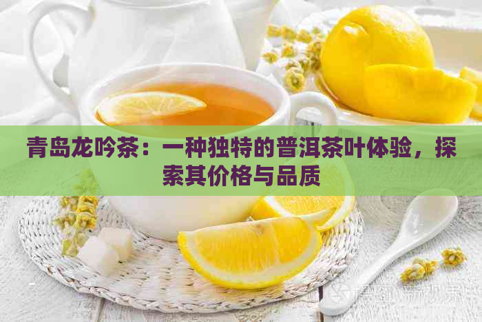 青岛龙吟茶：一种独特的普洱茶叶体验，探索其价格与品质