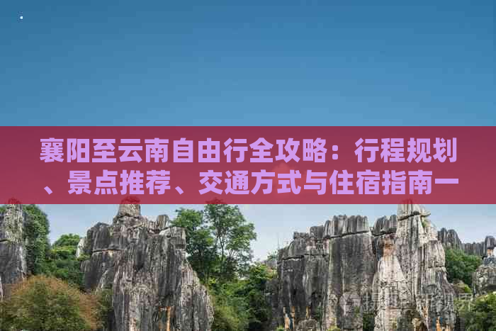 襄阳至云南自由行全攻略：行程规划、景点推荐、交通方式与住宿指南一应俱全