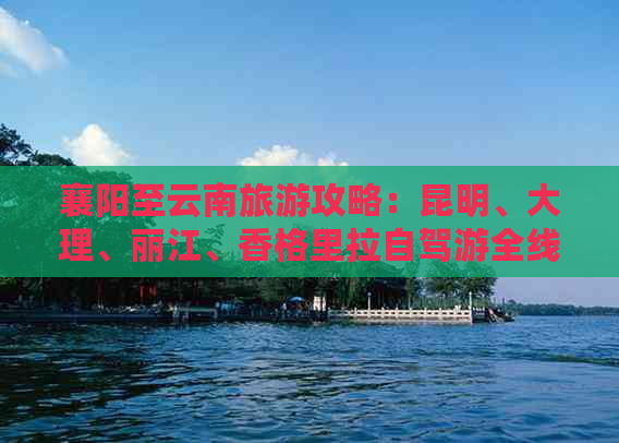 襄阳至云南旅游攻略：昆明、大理、丽江、香格里拉自驾游全线路及景点介绍