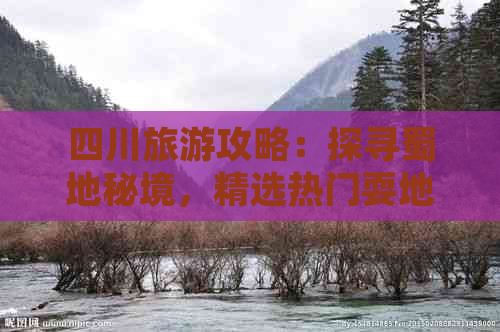 四川旅游攻略：探寻蜀地秘境，精选热门耍地推荐