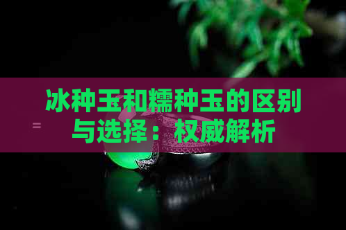 冰种玉和糯种玉的区别与选择：权威解析