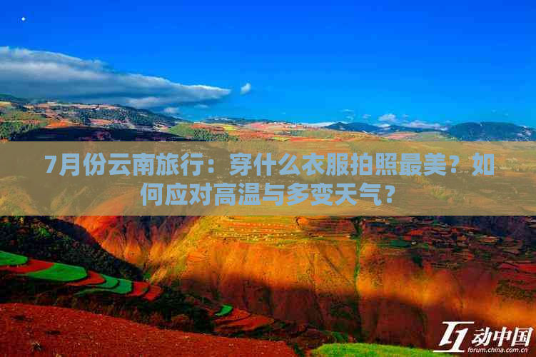 7月份云南旅行：穿什么衣服拍照最美？如何应对高温与多变天气？