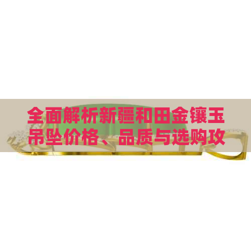 全面解析新疆和田金镶玉吊坠价格、品质与选购攻略，让你轻松成为专家！