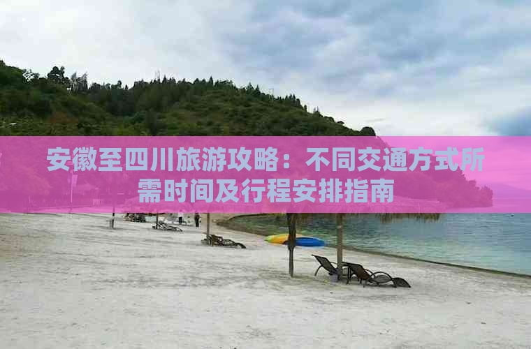 安徽至四川旅游攻略：不同交通方式所需时间及行程安排指南