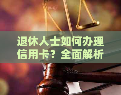 退休人士如何办理信用卡？全面解析办理步骤与注意事项