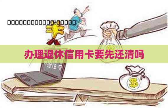 办理退休信用卡要先还清吗