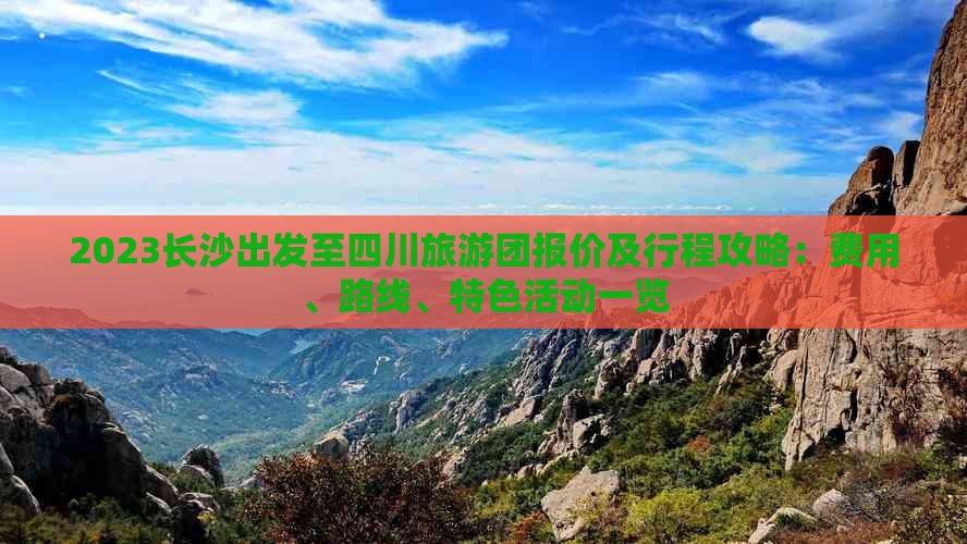 2023长沙出发至四川旅游团报价及行程攻略：费用、路线、特色活动一览