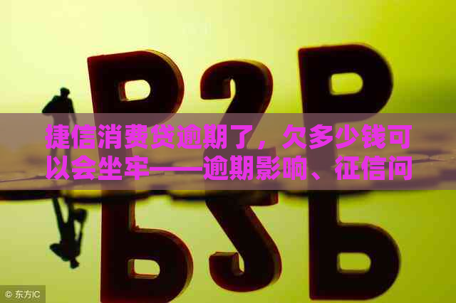 捷信消费贷逾期了，欠多少钱可以会坐牢——逾期影响、问题与解决方案