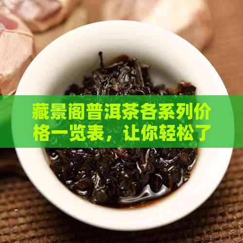 藏景阁普洱茶各系列价格一览表，让你轻松了解普洱茶市场行情