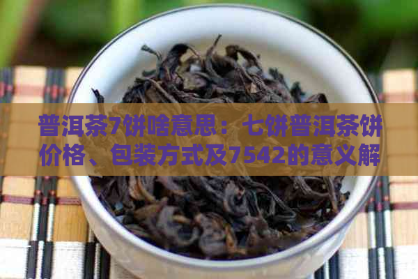 普洱茶7饼啥意思：七饼普洱茶饼价格、包装方式及7542的意义解析