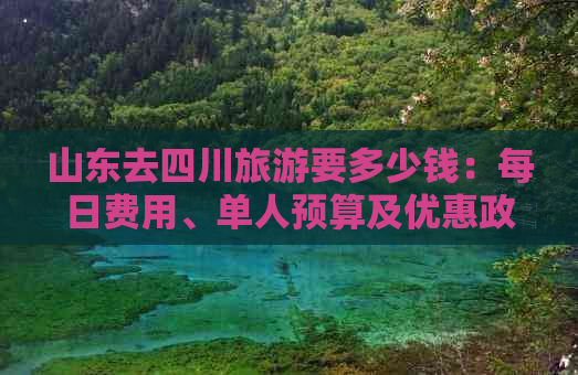 山东去四川旅游要多少钱：每日费用、单人预算及优惠政策一览