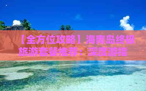 【全方位攻略】海南岛终极旅游套餐推荐：深度游指南与热门路线详解