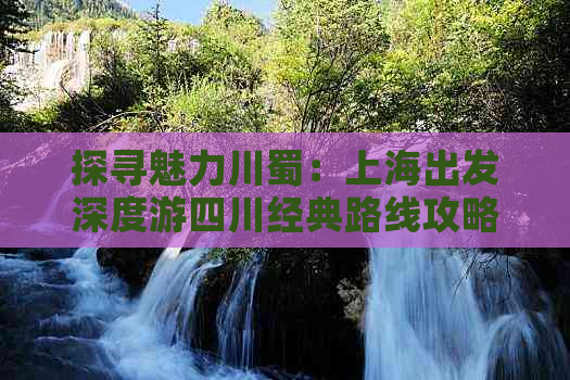 探寻魅力川蜀：上海出发深度游四川经典路线攻略