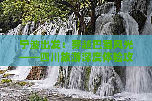 宁波出发：穿越巴蜀风光——四川旅游深度体验攻略