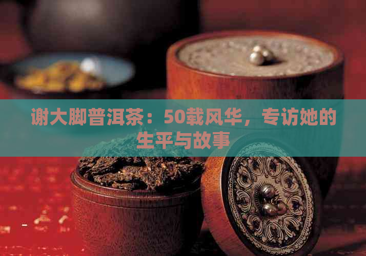 谢大脚普洱茶：50载风华，专访她的生平与故事