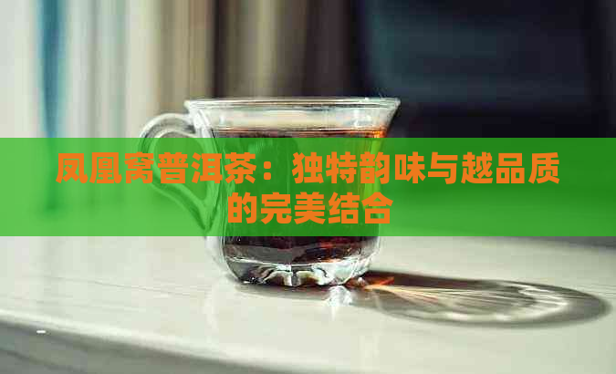 凤凰窝普洱茶：独特韵味与越品质的完美结合