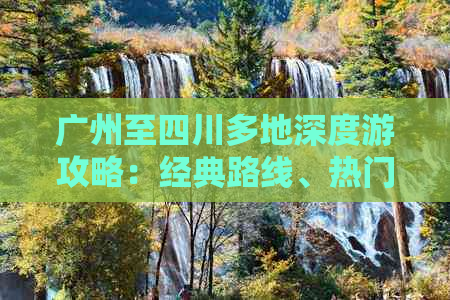 广州至四川多地深度游攻略：经典路线、热门景点及交通指南