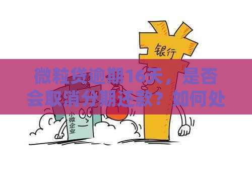 微粒贷逾期16天，是否会取消分期还款？如何处理？