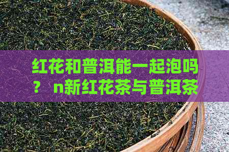 红花和普洱能一起泡吗？ n新红花茶与普洱茶能否共同饮用？