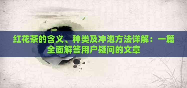 红花茶的含义、种类及冲泡方法详解：一篇全面解答用户疑问的文章