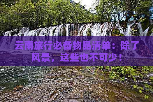 云南旅行必备物品清单：除了风景，这些也不可少！