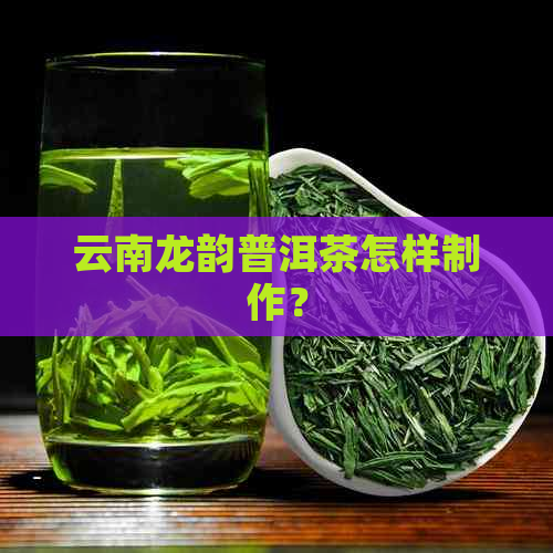 云南龙韵普洱茶怎样制作？