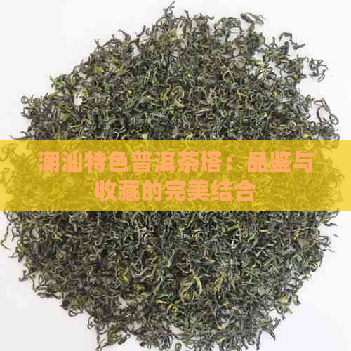 潮汕特色普洱茶塔：品鉴与收藏的完美结合