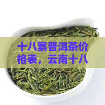 十八寨普洱茶价格表，云南十八寨茶厂精选茶叶，勐库十八寨普洱茶