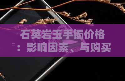 石英岩玉手镯价格：影响因素、与购买渠道全面解析