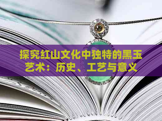 探究红山文化中独特的黑玉艺术：历史、工艺与意义