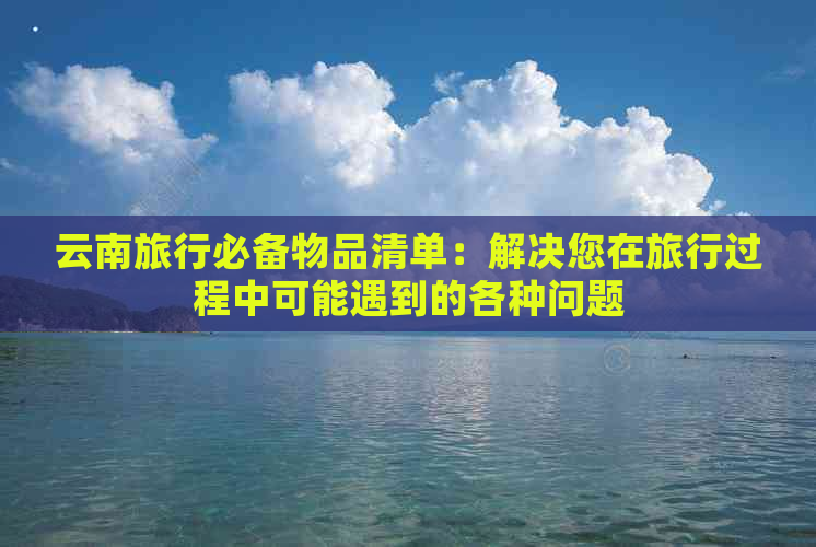 云南旅行必备物品清单：解决您在旅行过程中可能遇到的各种问题