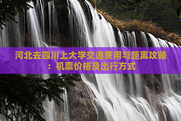 河北去四川上大学交通费用与距离攻略：机票价格及出行方式