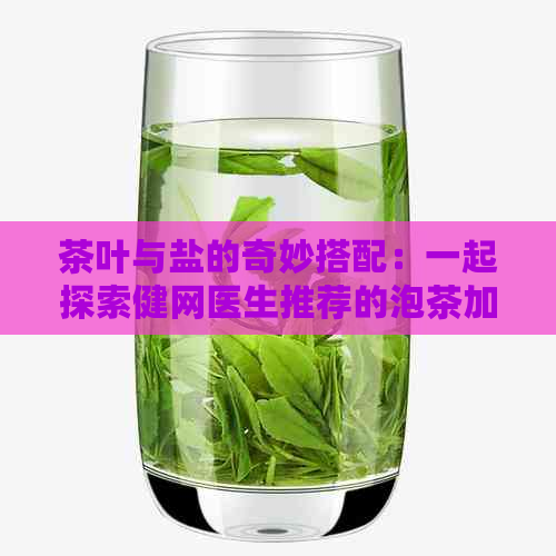 茶叶与盐的奇妙搭配：一起探索健网医生推荐的泡茶加盐方法