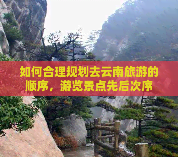 如何合理规划去云南旅游的顺序，游览景点先后次序