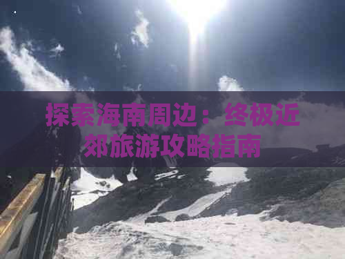 探索海南周边：终极近郊旅游攻略指南