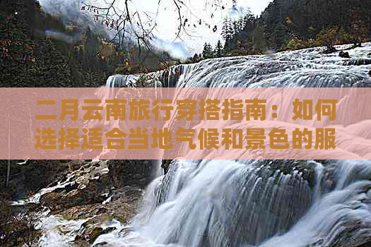 二月云南旅行穿搭指南：如何选择适合当地气候和景色的服装？