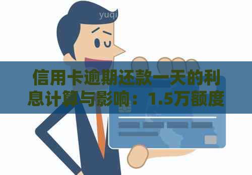 信用卡逾期还款一天的利息计算与影响：1.5万额度会产生多少费用？