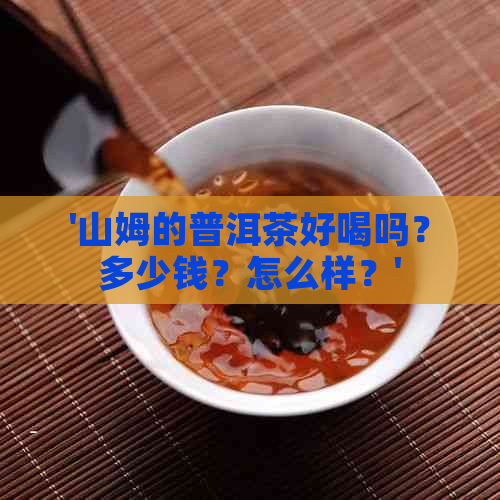 '山姆的普洱茶好喝吗？多少钱？怎么样？'