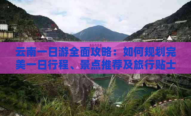 云南一日游全面攻略：如何规划完美一日行程、景点推荐及旅行贴士